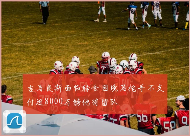 吉马良斯面临转会困境若枪手不支付近8000万镑他将留队