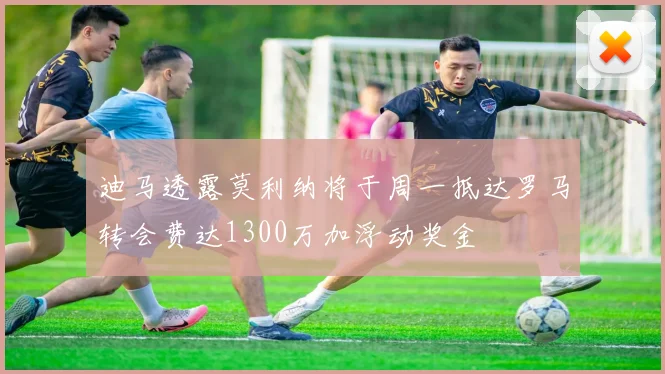迪马透露莫利纳将于周一抵达罗马转会费达1300万加浮动奖金