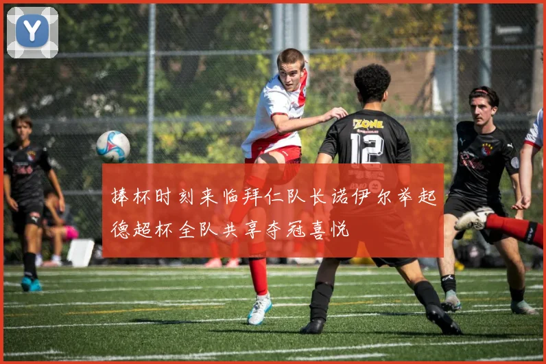 捧杯时刻来临拜仁队长诺伊尔举起德超杯全队共享夺冠喜悦
